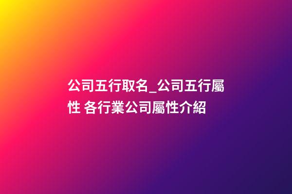 公司五行取名_公司五行屬性 各行業公司屬性介紹-第1張-公司起名-玄機派